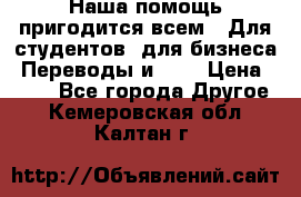 Наша помощь пригодится всем.. Для студентов  для бизнеса. Переводы и ... › Цена ­ 200 - Все города Другое . Кемеровская обл.,Калтан г.